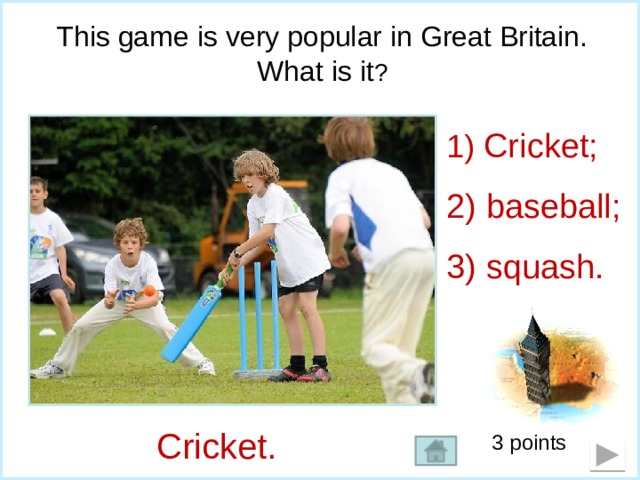 This game is very popular in Great Britain. What is it ?  Cricket;  baseball;  squash. Cricket. 3 points 