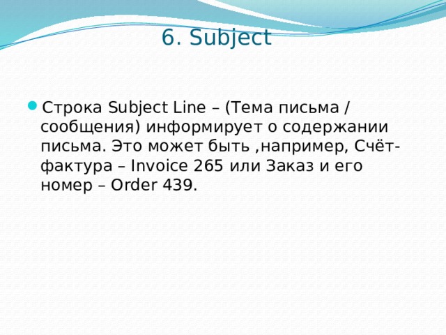 6. Subject   Строка Subject Line – (Тема письма / сообщения) информирует о содержании письма. Это может быть ,например, Счёт-фактура – Invoice 265 или Заказ и его номер – Order 439. 