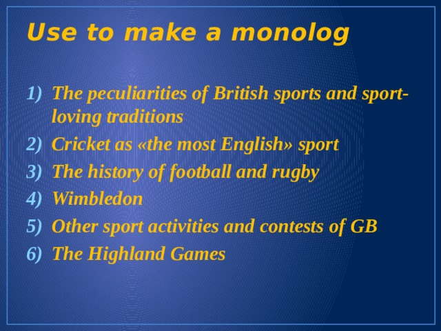 Use to make a monolog   The peculiarities of British sports and sport- loving traditions Cricket as «the most English» sport The history of football and rugby Wimbledon Other sport activities and contests of GB The Highland Games 