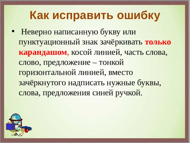 Как исправить ошибку   Неверно написанную букву или пунктуационный знак зачёркивать только  карандашом , косой линией, часть слова, слово, предложение – тонкой горизонтальной линией, вместо зачёркнутого надписать нужные буквы, слова, предложения синей ручкой. 