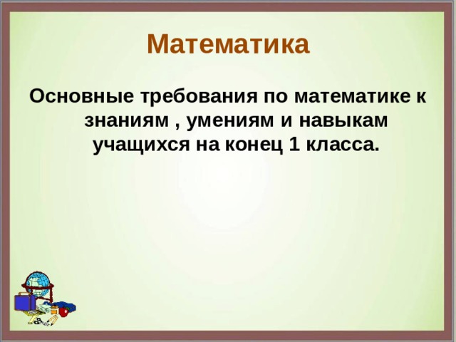 Математика Основные требования по математике к знаниям , умениям и навыкам учащихся на конец 1 класса. 
