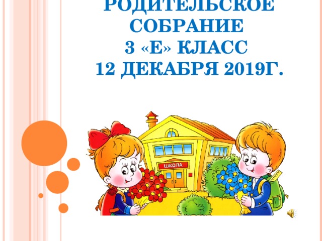 РОДИТЕЛЬСКОЕ СОБРАНИЕ  3 «Е» КЛАСС  12 ДЕКАБРЯ 2019Г.  