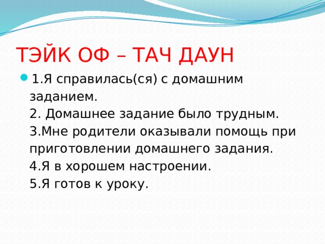 ТЭЙК ОФ – ТАЧ ДАУН  1.Я справилась(ся) с домашним заданием.  2. Домашнее задание было трудным.  3.Мне родители оказывали помощь при приготовлении домашнего задания.  4.Я в хорошем настроении.  5.Я готов к уроку. 