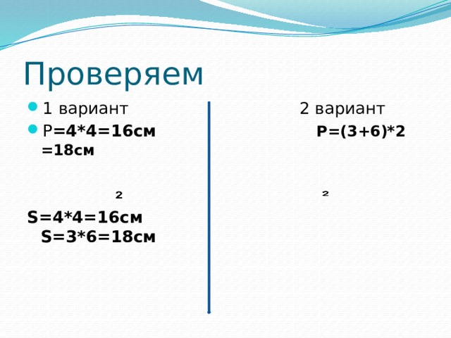 Проверяем 1 вариант 2 вариант P =4*4=16см P=(3+6)*2 =18см S=4*4=16см S=3*6=18см  