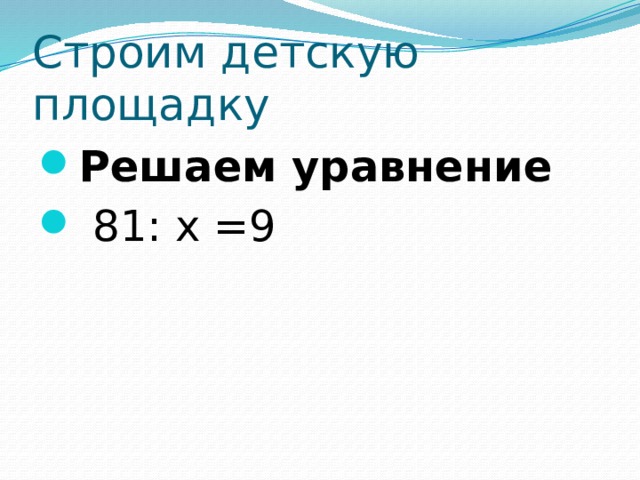 Строим детскую площадку Решаем уравнение  81: х =9 