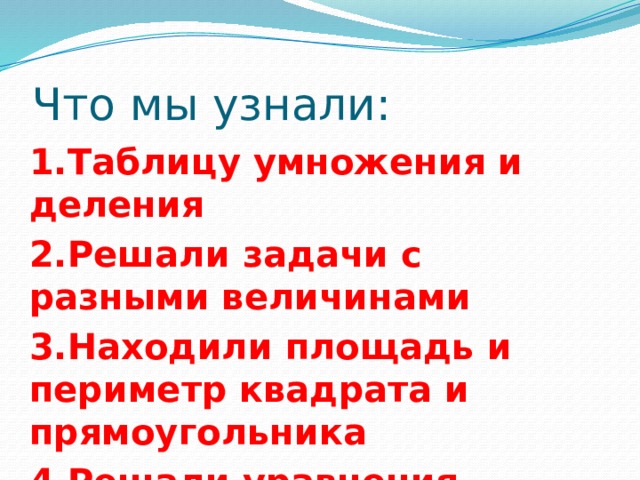 Что мы узнали: 1.Таблицу умножения и деления 2.Решали задачи с разными величинами 3.Находили площадь и периметр квадрата и прямоугольника 4.Решали уравнения 