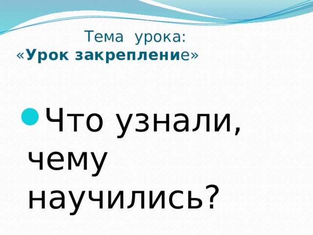  Тема урока:  « Урок закреплени е» Что узнали, чему научились? 