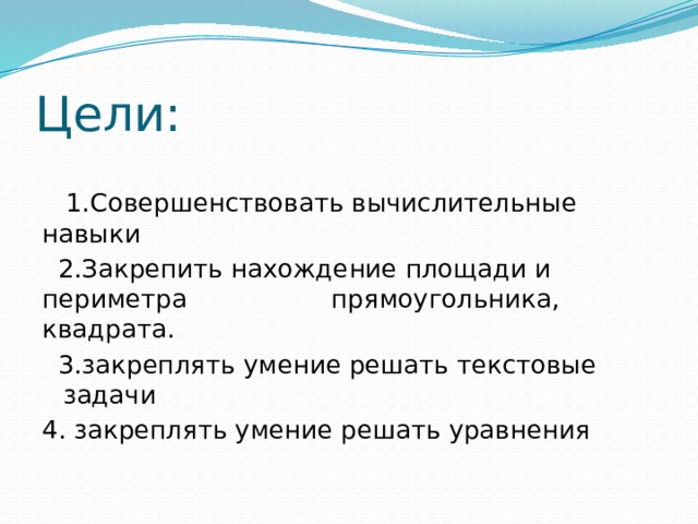 Цели:  1.Совершенствовать вычислительные навыки  2.Закрепить нахождение площади и периметра прямоугольника, квадрата.  3.закреплять умение решать текстовые задачи 4. закреплять умение решать уравнения 
