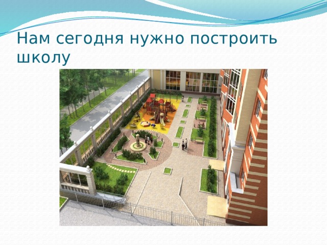 Нам сегодня нужно построить школу 
