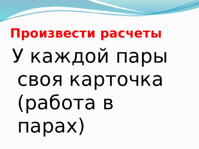 Произвести расчеты У каждой пары своя карточка (работа в парах) 