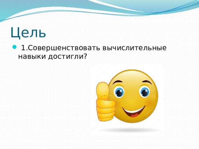Цель  1.Совершенствовать вычислительные навыки достигли? 