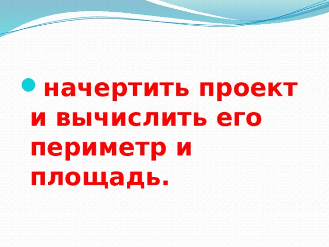 начертить проект и вычислить его периметр и площадь.  