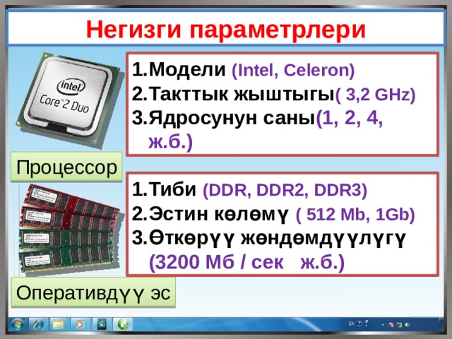 Негизги параметрлери Модели  (Intel, Celeron) Такттык жыштыгы ( 3,2 GHz) Ядросунун саны (1, 2, 4, ж.б.) Процессор Тиби  (DDR, DDR2, DDR3) Эстин көлөмү ( 512 Mb, 1Gb) Өткөрүү жөндөмдүүлүгү (3200 Мб / ceк ж.б.) Оперативдүү эс 