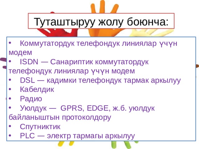 Туташтыруу жолу боюнча:  Коммутатордук телефондук линиялар үчүн модем  ISDN — Санариптик коммутатордук телефондук линиялар үчүн модем  DSL — кадимки телефондук тармак аркылуу  Кабелдик  Радио  Уюлдук — GPRS, EDGE, ж.б. уюлдук байланыштын протоколдору  Спутниктик  PLC — электр тармагы аркылуу 