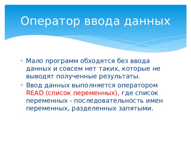 Оператор ввода данных Мало программ обходятся без ввода данных и совсем нет таких, которые не выводят полученные результаты. Ввод данных выполняется оператором READ (список переменных), где список переменных - последовательность имен переменных, разделенных запятыми. 
