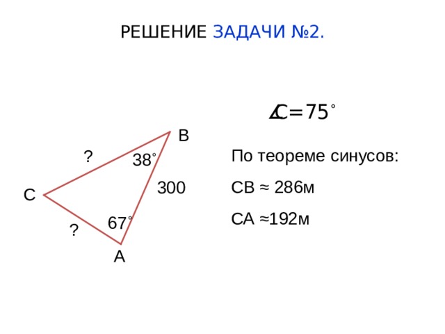 РЕШЕНИЕ ЗАДАЧИ №2.     С =75 ˚ В По теореме синусов: СВ ≈ 286м СА ≈192м ? 38 ˚ 300 С 67 ˚ ? А  