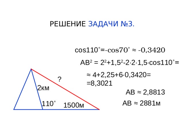 РЕШЕНИЕ ЗАДАЧИ №3. cos110 ˚=-cos70˚ ≈ -0 ,3420 АВ 2 = 2 2 +1,5 2 -2 · 2 · 1,5 ·cos110 ˚= ≈ 4+2 ,25+6 ·0 ,3420= =8,3021 ? 2км АВ ≈ 2,8813 АВ ≈ 2881м 110 ˚ 1500м  