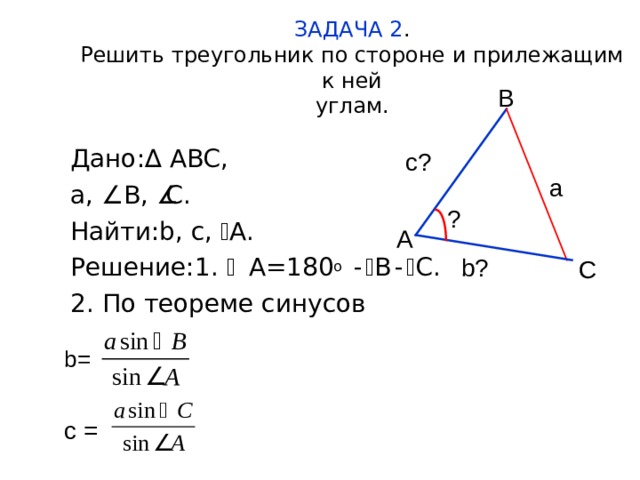 ЗАДАЧА 2 .  Решить треугольник по стороне и прилежащим к ней  углам. В Дано:∆ A BC, a,   В ,   C . Найти: b , c ,   A. Решение:1.  A=180 о  -  B -  C . 2. По теореме синусов с? а ? А b ? С b=  c =   