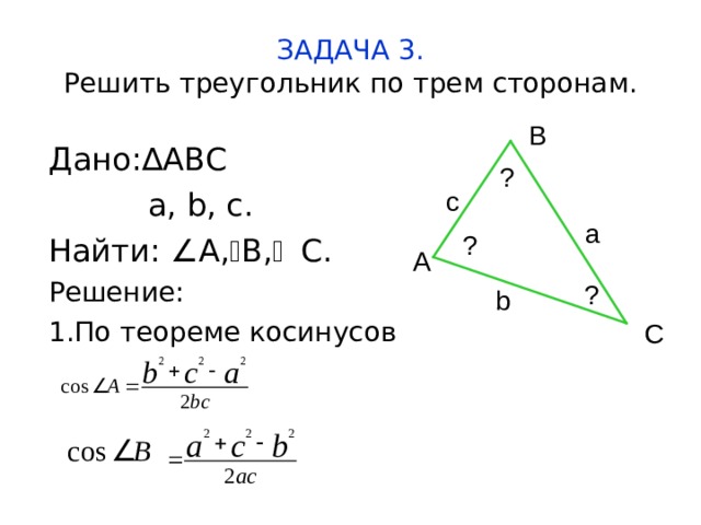 ЗАДАЧА 3.  Решить треугольник по трем сторонам. В Дано:∆ ABC  a,  b,  c . Найти:  A ,  B ,  C . Решение: 1.По теореме косинусов ? c а ? A ? b С  