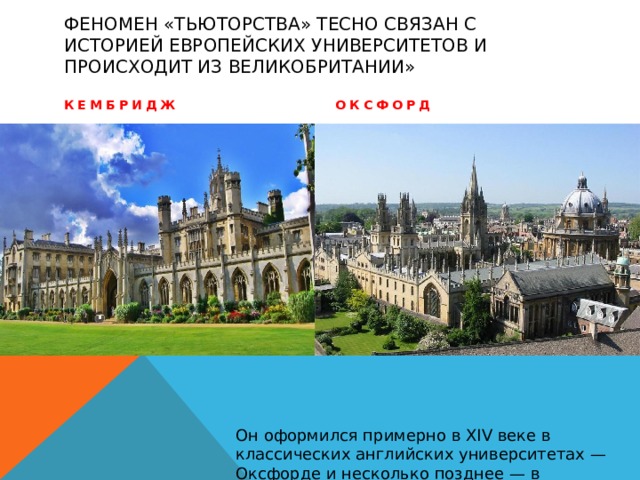Феномен «тьюторства» тесно связан с историей европейских университетов и происходит из Великобритании» Кембридж оксфорд Он оформился примерно в XIV веке в классических английских университетах — Оксфорде и несколько позднее — в Кембридже. 