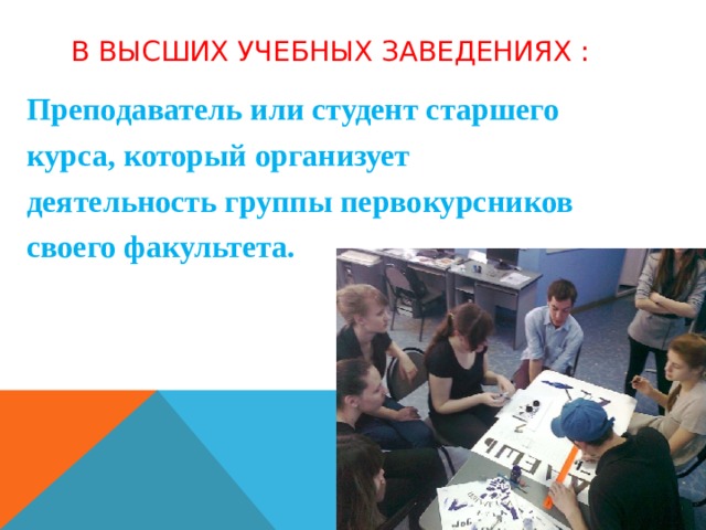 В высших учебных заведениях : Преподаватель или студент старшего курса, который организует деятельность группы первокурсников своего факультета. 