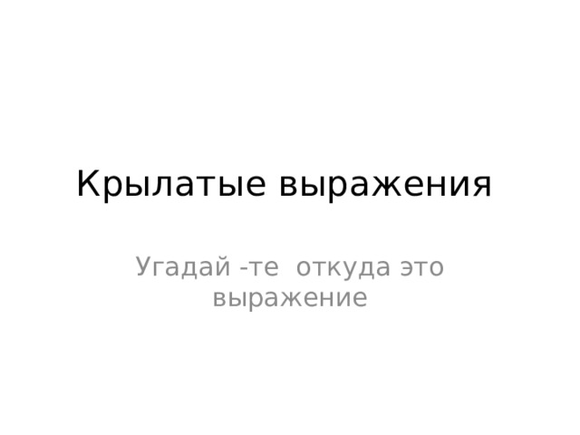 Крылатые выражения Угадай -те откуда это выражение 