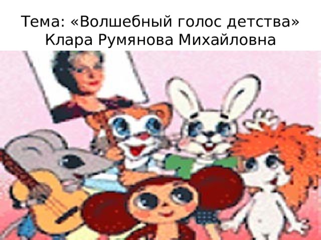 Тема: «Волшебный голос детства»  Клара Румянова Михайловна 