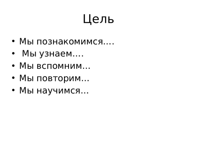 Цель Мы познакомимся….  Мы узнаем…. Мы вспомним… Мы повторим… Мы научимся… 