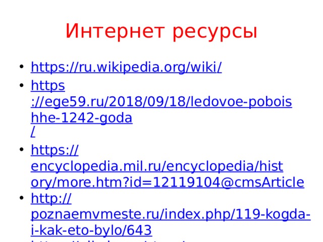 Интернет ресурсы https://ru.wikipedia.org/wiki / https ://ege59.ru/2018/09/18/ledovoe-poboishhe-1242-goda / https:// encyclopedia.mil.ru/encyclopedia/history/more.htm?id=12119104@cmsArticle http:// poznaemvmeste.ru/index.php/119-kogda-i-kak-eto-bylo/643 https:// pikabu.ru/story/ 