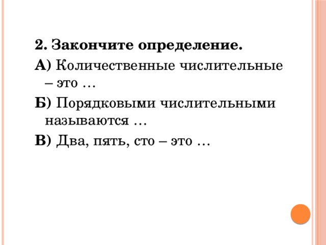 2. Закончите определение. А) Количественные числительные – это … Б) Порядковыми числительными называются … В) Два, пять, сто – это … 