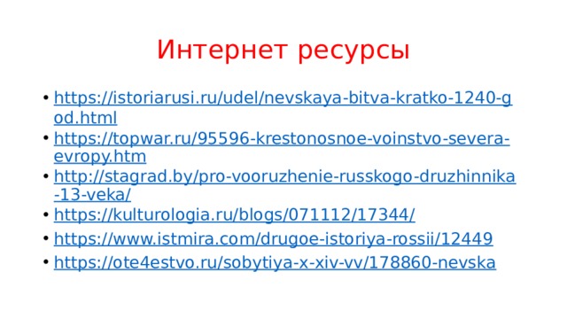 Интернет ресурсы https://istoriarusi.ru/udel/nevskaya-bitva-kratko-1240-god.html https://topwar.ru/95596-krestonosnoe-voinstvo-severa-evropy.htm http://stagrad.by/pro-vooruzhenie-russkogo-druzhinnika-13-veka/ https://kulturologia.ru/blogs/071112/17344/ https://www.istmira.com/drugoe-istoriya-rossii/12449 https://ote4estvo.ru/sobytiya-x-xiv-vv/178860-nevska 
