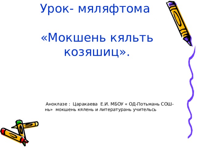  Урок- мяляфтома   «Мокшень кяльть козяшиц».  Аноклазе : Царакаева Е.И. МБОУ « ОД-Потьмань СОШ-нь» мокшень кялень и литературань учительсь 