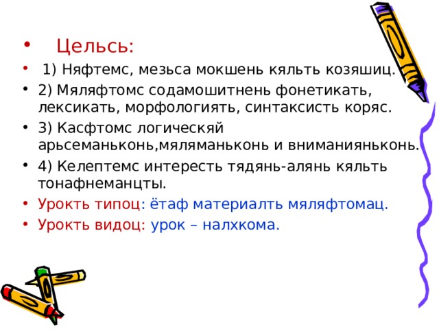 Цельсь:  1) Няфтемс, мезьса мокшень кяльть козяшиц. 2) Мяляфтомс содамошитнень фонетикать, лексикать, морфологиять, синтаксисть коряс. 3) Касфтомс логическяй арьсеманьконь,мяляманьконь и вниманияньконь. 4) Келептемс интересть тядянь-алянь кяльть тонафнеманцты. Урокть типоц : ётаф материалть мяляфтомац. Урокть видоц: урок – налхкома. 