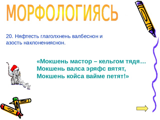 20. Няфтесть глаголхнень валбеснон и азость наклоненияснон. «Мокшень мастор – кельгом тядя… Мокшень валса эряфс вятят, Мокшень койса вайме петят!»  