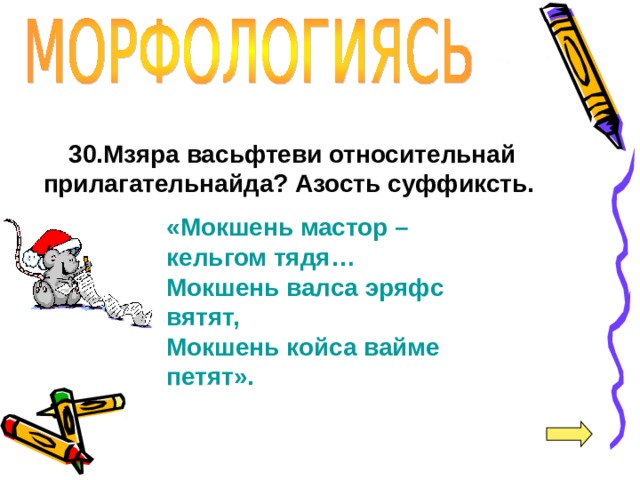 30.Мзяра васьфтеви относительнай прилагательнайда? Азость суффиксть. «Мокшень мастор – кельгом тядя… Мокшень валса эряфс вятят, Мокшень койса вайме петят».   