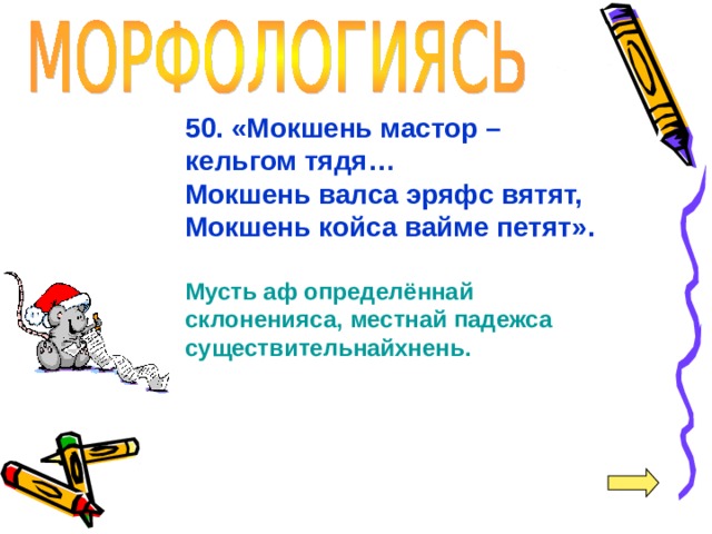 50. «Мокшень мастор – кельгом тядя… Мокшень валса эряфс вятят, Мокшень койса вайме петят».  Мусть аф определённай склоненияса, местнай падежса существительнайхнень. 