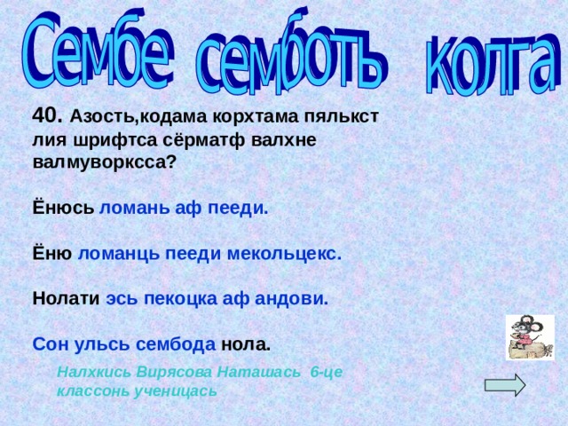 40. Азость,кодама корхтама пялькст лия шрифтса сёрматф валхне валмуворксса?  Ёнюсь ломань аф пееди.  Ёню ломанць пееди мекольцекс.  Нолати эсь пекоцка аф андови.  Сон ульсь сембода нола. Налхкись Вирясова Наташась 6-це классонь ученицась 