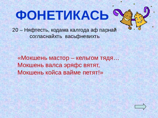 ФОНЕТИКАСЬ 20 – Няфтесть, кодама калгода аф парнай согласнайхть васьфневихть  «Мокшень мастор – кельгом тядя… Мокшень валса эряфс вятят, Мокшень койса вайме петят!» 
