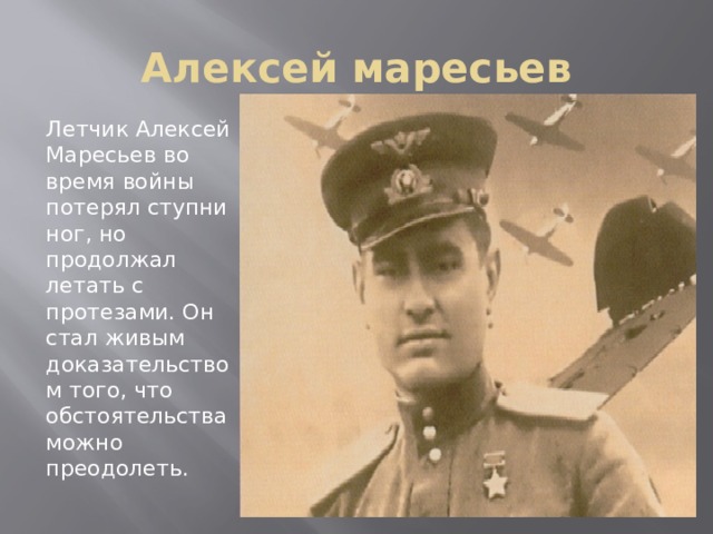 Алексей маресьев Летчик Алексей Маресьев во время войны потерял ступни ног, но продолжал летать с протезами. Он стал живым доказательством того, что обстоятельства можно преодолеть. 