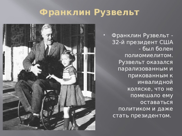 Франклин Рузвельт   Франклин Рузвельт - 32-й президент США - был болен полиомиелитом. Рузвельт оказался парализованным и прикованным к инвалидной коляске, что не помешало ему оставаться политиком и даже стать президентом. 