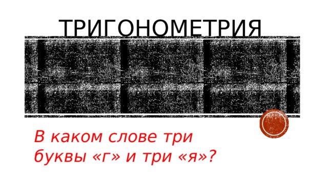 ТРИГОНОМЕТРИЯ В каком слове три буквы «г» и три «я»? 
