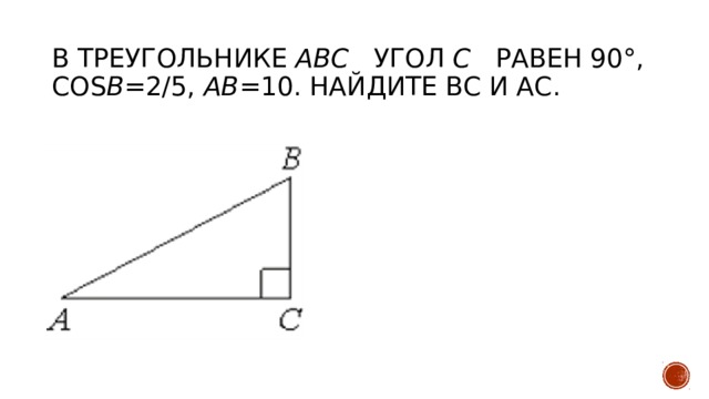 В треугольнике ABC угол C   равен 90°, cos B =2/5, AB =10. Найдите BC и АС.   