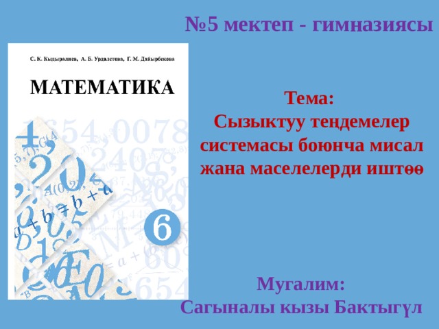 № 5 мектеп - гимназиясы Тема: Сызыктуу теңдемелер системасы боюнча мисал жана маселелерди иштөө Мугалим: Сагыналы кызы Бактыгүл 