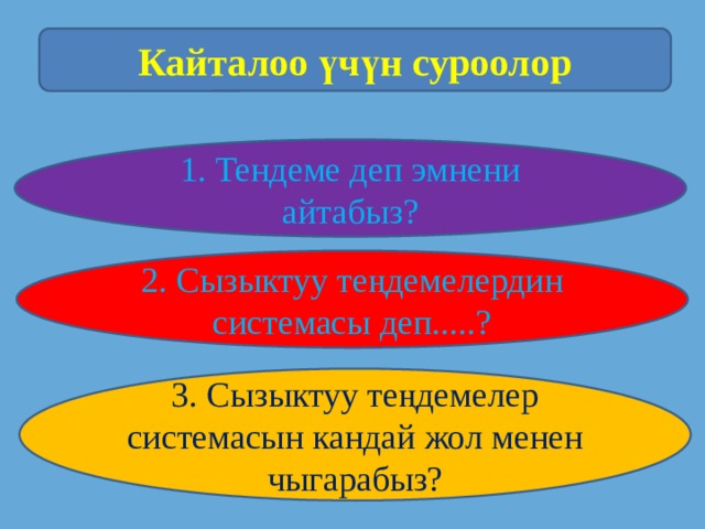 Кайталоо үчүн суроолор 1. Тендеме деп эмнени айтабыз? 2. Сызыктуу теңдемелердин системасы деп.....? 3. Сызыктуу теңдемелер системасын кандай жол менен чыгарабыз? 