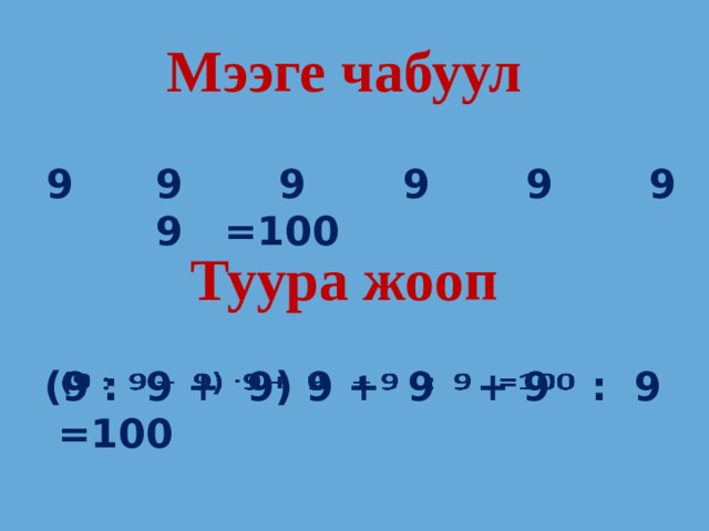 Мээге чабуул 9 9 9 9 9 9 9 =100 Туура жооп (9 : 9 + 9) 9 + 9 + 9 : 9 =100   