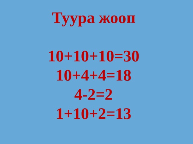 Туура жооп  10+10+10=30 10+4+4=18 4-2=2 1+10+2=13 