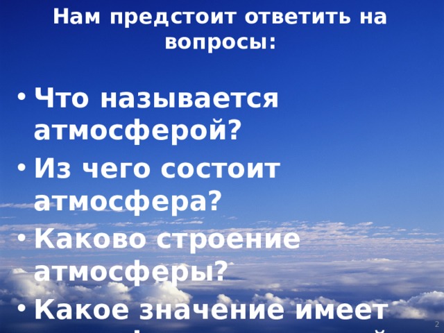 Нам предстоит ответить на вопросы: Что называется атмосферой? Из чего состоит атмосфера? Каково строение атмосферы? Какое значение имеет атмосфера для нашей планеты?  