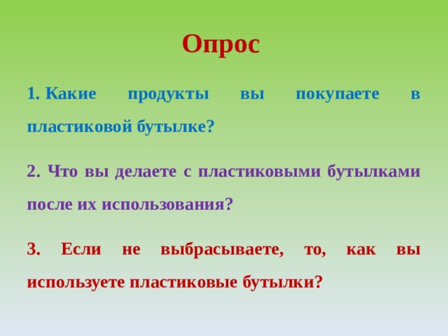 Опрос 1 .  Какие продукты вы покупаете в пластиковой бутылке? 2. Что вы делаете с пластиковыми бутылками после их использования? 3. Если не выбрасываете, то, как вы используете пластиковые бутылки? 