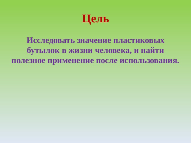 Цель Исследовать значение пластиковых бутылок в жизни человека, и найти полезное применение после использования. 