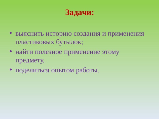 Задачи:   выяснить историю создания и применения пластиковых бутылок; найти полезное применение этому предмету. поделиться опытом работы. 